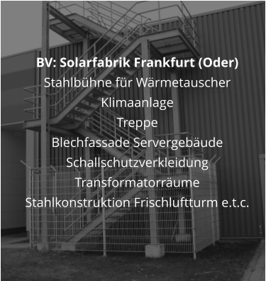 BV: Solarfabrik Frankfurt (Oder)  Stahlbühne für Wärmetauscher Klimaanlage Treppe Blechfassade Servergebäude Schallschutzverkleidung Transformatorräume Stahlkonstruktion Frischluftturm e.t.c.